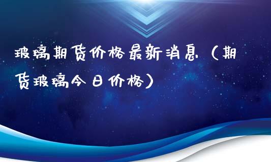 玻璃期货价格最新消息（期货玻璃今日价格）