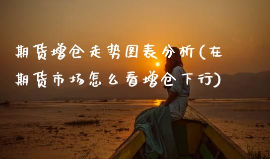 期货增仓走势图表分析(在期货市场怎么看增仓下行)_https://www.boyangwujin.com_期货直播间_第1张