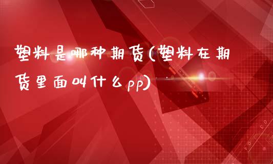塑料是哪种期货(塑料在期货里面叫什么pp)