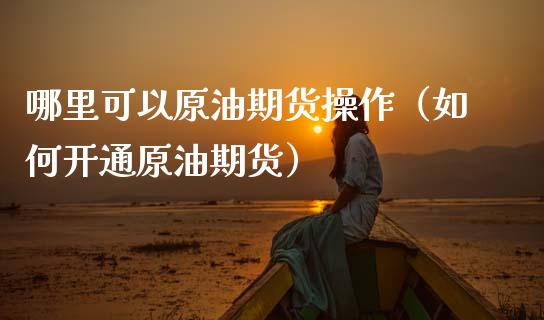 哪里可以原油期货操作（如何开通原油期货）