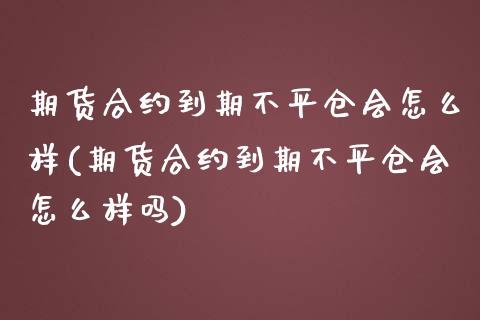 期货合约到期不平仓会怎么样(期货合约到期不平仓会怎么样吗)