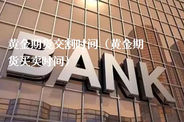 黄金期货交割时间（黄金期货买卖时间）