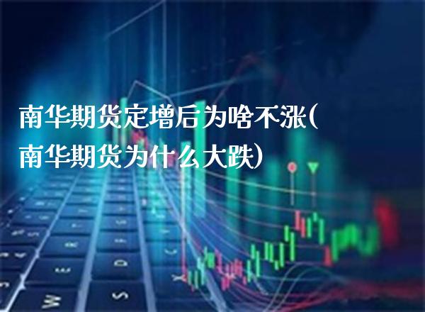南华期货定增后为啥不涨(南华期货为什么大跌)