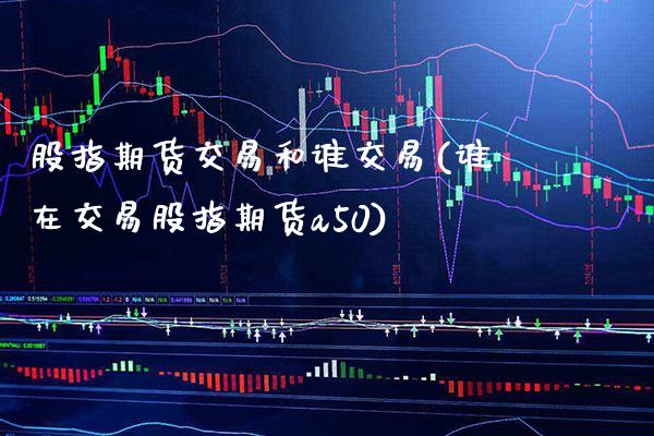 股指期货交易和谁交易(谁在交易股指期货a50)_https://www.boyangwujin.com_期货直播间_第1张