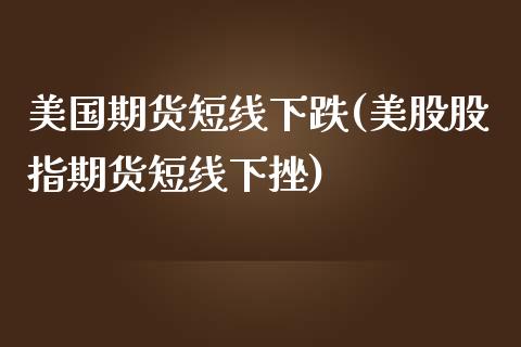美国期货短线下跌(美股股指期货短线下挫)_https://www.boyangwujin.com_期货直播间_第1张
