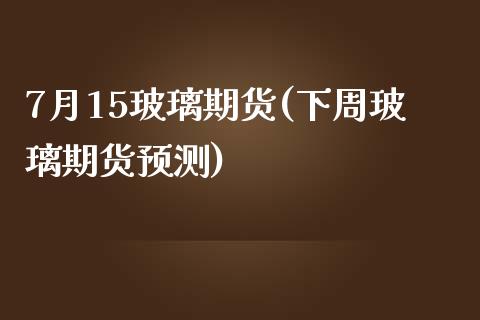 7月15玻璃期货(下周玻璃期货预测)