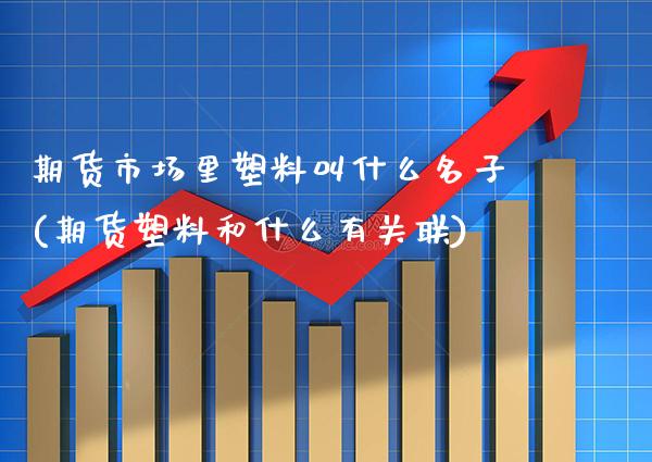 期货市场里塑料叫什么名子(期货塑料和什么有关联)_https://www.boyangwujin.com_恒指期货_第1张