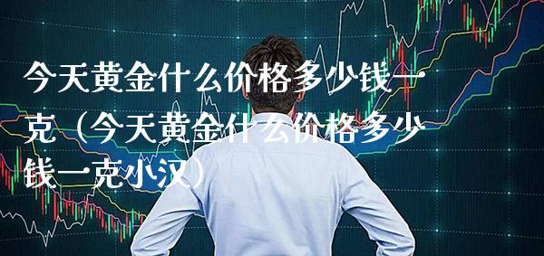 今天黄金什么价格多少钱一克（今天黄金什么价格多少钱一克小汉）_https://www.boyangwujin.com_原油期货_第1张