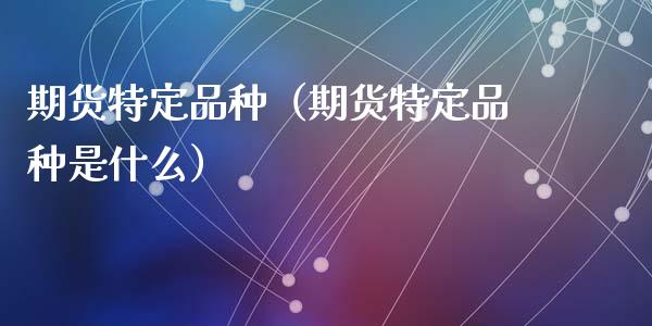 期货特定品种（期货特定品种是什么）_https://www.boyangwujin.com_期货直播间_第1张