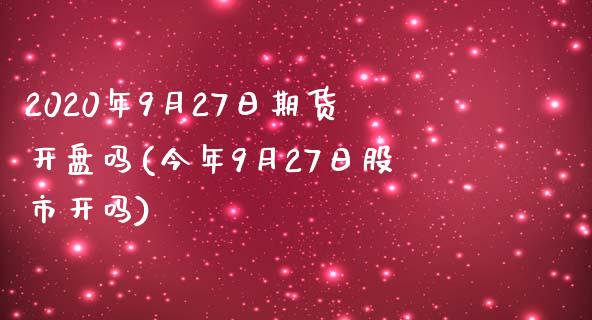 2020年9月27日期货开盘吗(今年9月27日股市开吗)_https://www.boyangwujin.com_期货直播间_第1张
