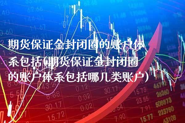 期货保证金封闭圈的账户体系包括(期货保证金封闭圈的账户体系包括哪几类账户)