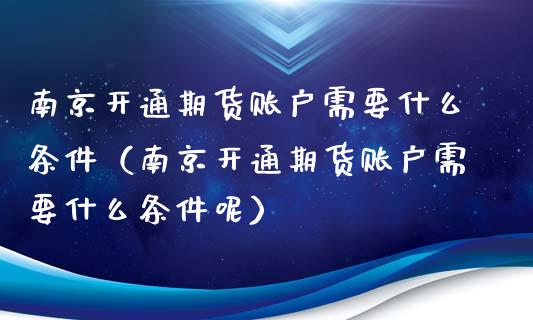 南京开通期货账户需要什么条件（南京开通期货账户需要什么条件呢）_https://www.boyangwujin.com_期货直播间_第1张
