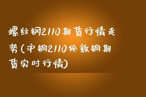 螺纹钢2110期货行情走势(沪铜2110伦敦铜期货实时行情)_https://www.boyangwujin.com_期货直播间_第1张