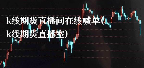 k线期货直播间在线喊单(k线期货直播室)