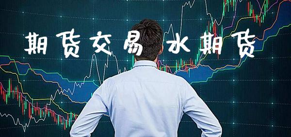 期货交易 水期货_https://www.boyangwujin.com_期货直播间_第1张