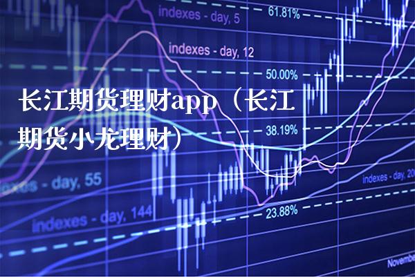 长江期货理财app（长江期货小龙理财）_https://www.boyangwujin.com_期货直播间_第1张