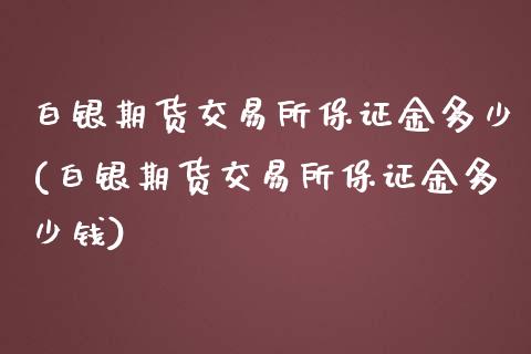 白银期货交易所保证金多少(白银期货交易所保证金多少钱)