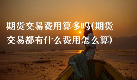 期货交易费用算多吗(期货交易都有什么费用怎么算)_https://www.boyangwujin.com_黄金期货_第1张