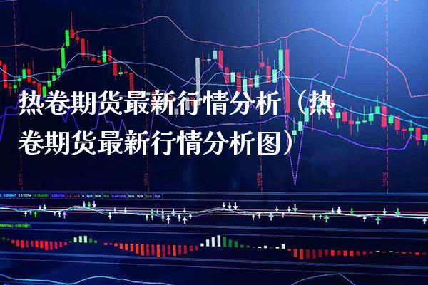 热卷期货最新行情分析（热卷期货最新行情分析图）