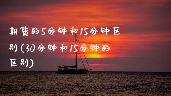 期货的5分钟和15分钟区别(30分钟和15分钟的区别)_https://www.boyangwujin.com_期货直播间_第1张