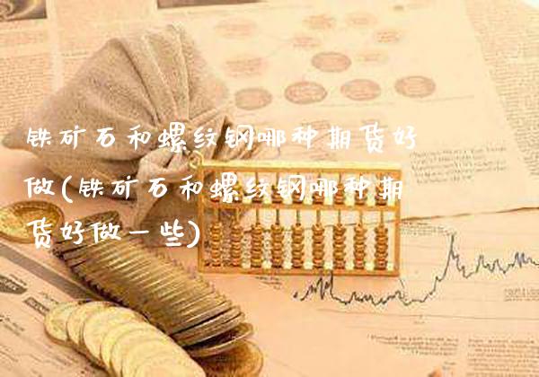 铁矿石和螺纹钢哪种期货好做(铁矿石和螺纹钢哪种期货好做一些)_https://www.boyangwujin.com_内盘期货_第1张
