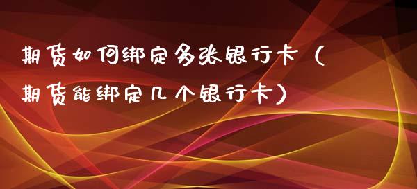 期货如何绑定多张银行卡（期货能绑定几个银行卡）