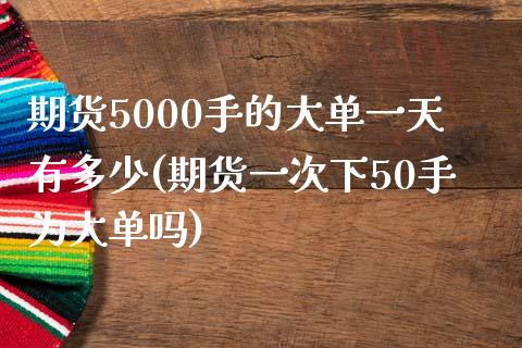 期货5000手的大单一天有多少(期货一次下50手为大单吗)_https://www.boyangwujin.com_期货直播间_第1张