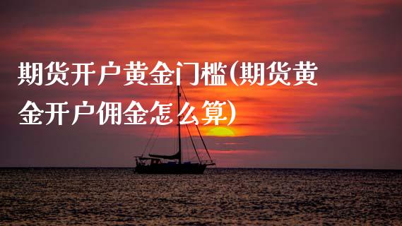 期货开户黄金门槛(期货黄金开户佣金怎么算)_https://www.boyangwujin.com_白银期货_第1张