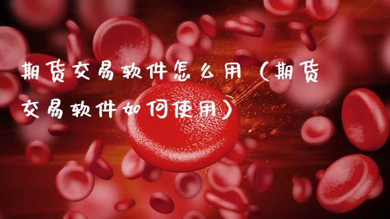 期货交易软件怎么用（期货交易软件如何使用）_https://www.boyangwujin.com_期货直播间_第1张