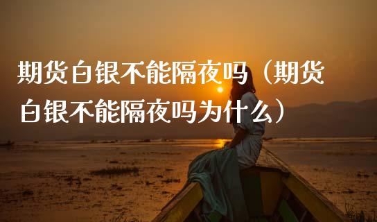期货白银不能隔夜吗（期货白银不能隔夜吗为什么）