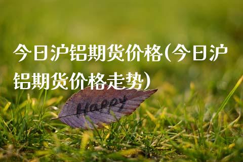 今日沪铝期货价格(今日沪铝期货价格走势)_https://www.boyangwujin.com_期货直播间_第1张