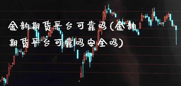 金韵期货平台可靠吗(金韵期货平台可靠吗安全吗)