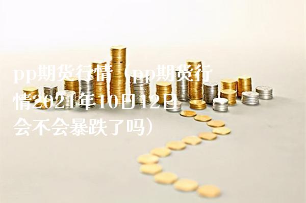 pp期货行情（pp期货行情2021年10日12日会不会暴跌了吗）_https://www.boyangwujin.com_期货直播间_第1张
