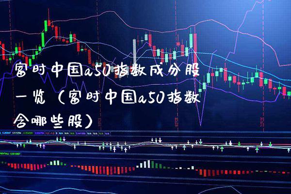 富时中国a50指数成分股一览（富时中国a50指数含哪些股）_https://www.boyangwujin.com_期货直播间_第1张