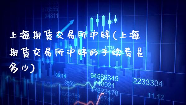上海期货交易所沪锌(上海期货交易所沪锌的手续费是多少)_https://www.boyangwujin.com_期货直播间_第1张