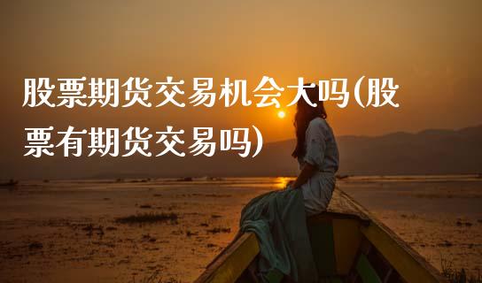 股票期货交易机会大吗(股票有期货交易吗)_https://www.boyangwujin.com_期货直播间_第1张