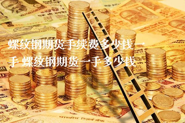 螺纹钢期货手续费多少钱一手 螺纹钢期货一手多少钱_https://www.boyangwujin.com_期货直播间_第1张