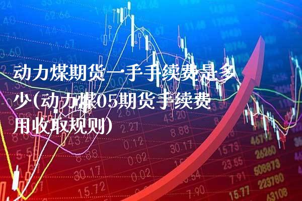 动力煤期货一手手续费是多少(动力煤05期货手续费用收取规则)