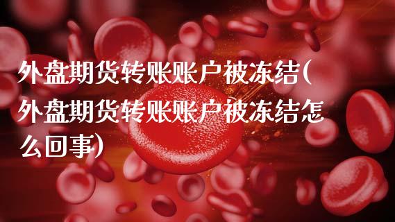 外盘期货转账账户被冻结(外盘期货转账账户被冻结怎么回事)_https://www.boyangwujin.com_白银期货_第1张