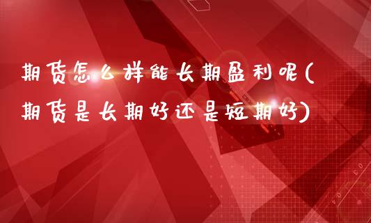 期货怎么样能长期盈利呢(期货是长期好还是短期好)
