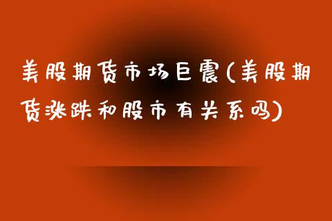 美股期货市场巨震(美股期货涨跌和股市有关系吗)