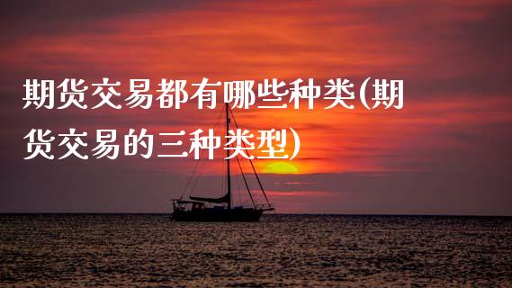 期货交易都有哪些种类(期货交易的三种类型)