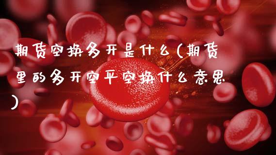 期货空换多开是什么(期货里的多开空平空换什么意思)_https://www.boyangwujin.com_道指期货_第1张