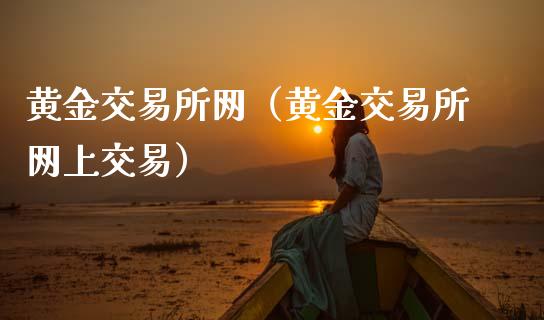 黄金交易所网（黄金交易所网上交易）_https://www.boyangwujin.com_期货直播间_第1张