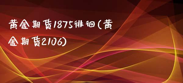 黄金期货1875徘徊(黄金期货2106)_https://www.boyangwujin.com_期货直播间_第1张