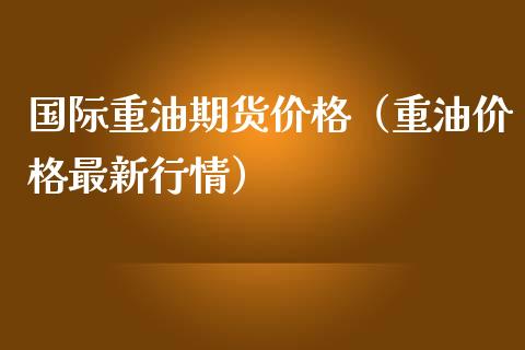 国际重油期货价格（重油价格最新行情）_https://www.boyangwujin.com_黄金期货_第1张