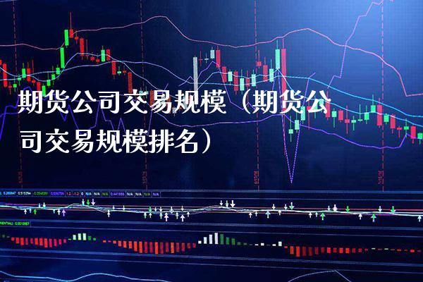 期货公司交易规模（期货公司交易规模排名）