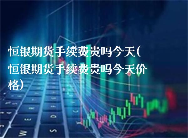 恒银期货手续费贵吗今天(恒银期货手续费贵吗今天价格)_https://www.boyangwujin.com_期货直播间_第1张