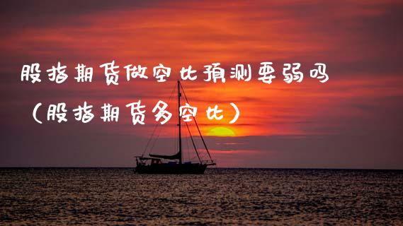 股指期货做空比预测要弱吗（股指期货多空比）_https://www.boyangwujin.com_期货直播间_第1张