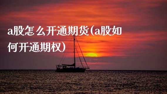 a股怎么开通期货(a股如何开通期权)
